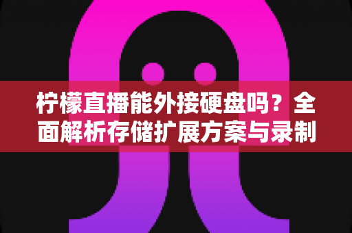 柠檬直播能外接硬盘吗?全面解析存储扩展方案与录制直播实用指南 柠檬直播能外接硬盘吗?全面解析存储扩展方案与录制直播实用指南