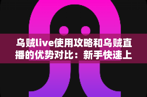乌贼live使用攻略和乌贼直播的优势对比：新手快速上手与平台价值全解析