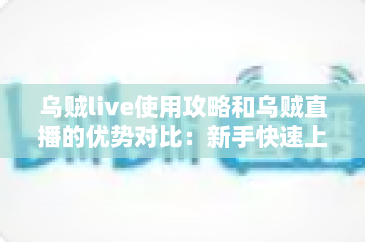 乌贼live使用攻略和乌贼直播的优势对比：新手快速上手与平台价值全解析
