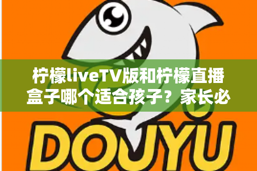 柠檬liveTV版和柠檬直播盒子哪个适合孩子?家长必读的全面对比与选择指南 柠檬liveTV版和柠檬直播盒子哪个适合孩子?家长必读的全面对比与选择指南