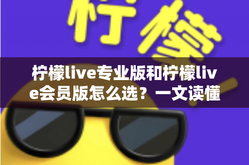柠檬live专业版和柠檬live会员版怎么选?一文读懂两大版本差异,找到最适合你的方案 柠檬live专业版和柠檬live会员版怎么选?一文读懂两大版本差异,找到最适合你的方案