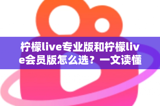 柠檬live专业版和柠檬live会员版怎么选?一文读懂两大版本差异,找到最适合你的方案 柠檬live专业版和柠檬live会员版怎么选?一文读懂两大版本差异,找到最适合你的方案