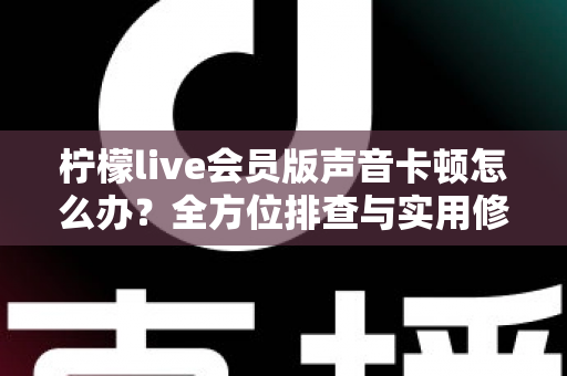 柠檬live会员版声音卡顿怎么办?全方位排查与实用修复方案大公开 柠檬live会员版声音卡顿怎么办?全方位排查与实用修复方案大公开
