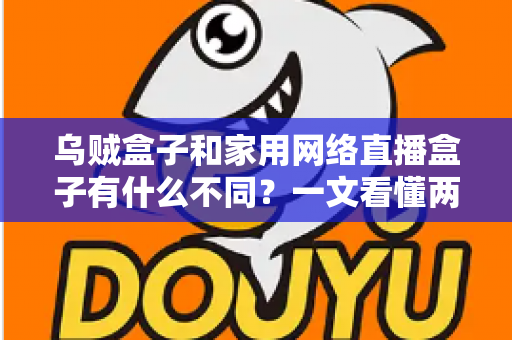 乌贼盒子和家用网络直播盒子有什么不同?一文看懂两类设备的区别与选购指南 乌贼盒子和家用网络直播盒子有什么不同?一文看懂两类设备的区别与选购指南