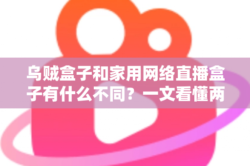 乌贼盒子和家用网络直播盒子有什么不同？一文看懂两类设备的区别与选购指南