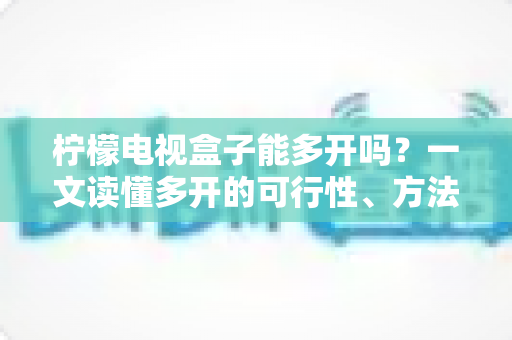 柠檬电视盒子能多开吗?一文读懂多开的可行性、方法与风险全解析 柠檬电视盒子能多开吗?一文读懂多开的可行性、方法与风险全解析