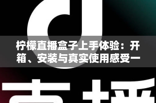 柠檬直播盒子上手体验:开箱、安装与真实使用感受一站式解析 柠檬直播盒子上手体验:开箱、安装与真实使用感受一站式解析