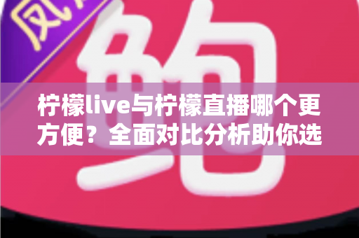 柠檬live与柠檬直播哪个更方便?全面对比分析助你选出心仪的直播平台 柠檬live与柠檬直播哪个更方便?全面对比分析助你选出心仪的直播平台
