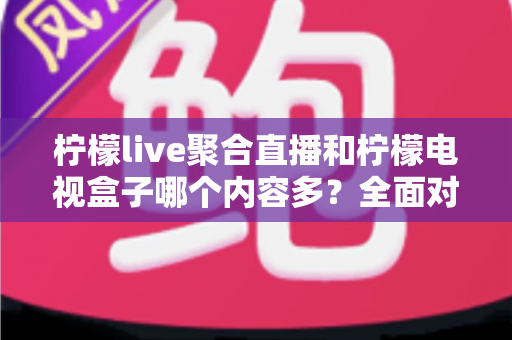 柠檬live聚合直播和柠檬电视盒子哪个内容多?全面对比帮你选对观影工具 柠檬live聚合直播和柠檬电视盒子哪个内容多?全面对比帮你选对观影工具
