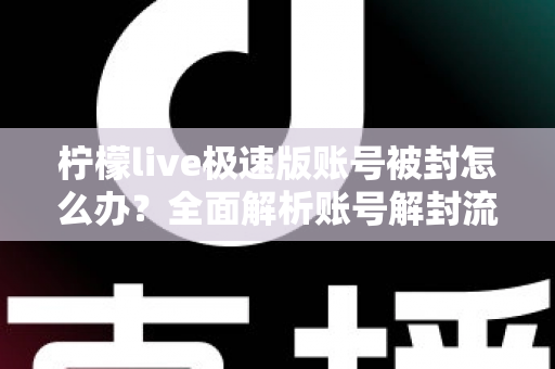 柠檬live极速版账号被封怎么办？全面解析账号解封流程与防封实用指南