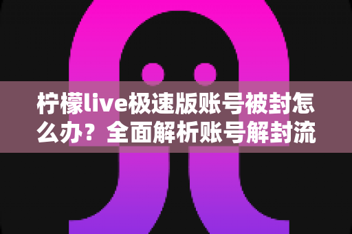 柠檬live极速版账号被封怎么办？全面解析账号解封流程与防封实用指南