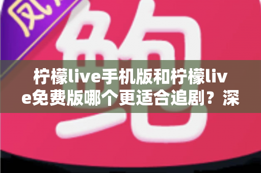 柠檬live手机版和柠檬live免费版哪个更适合追剧?深度对比评测与实用选择指南 柠檬live手机版和柠檬live免费版哪个更适合追剧?深度对比评测与实用选择指南