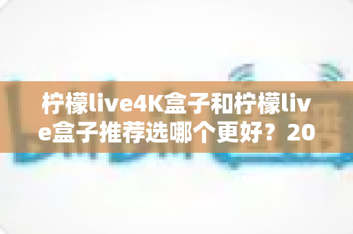 柠檬live4K盒子和柠檬live盒子推荐选哪个更好？2025年超详细选购对比指南，看完不再纠结
