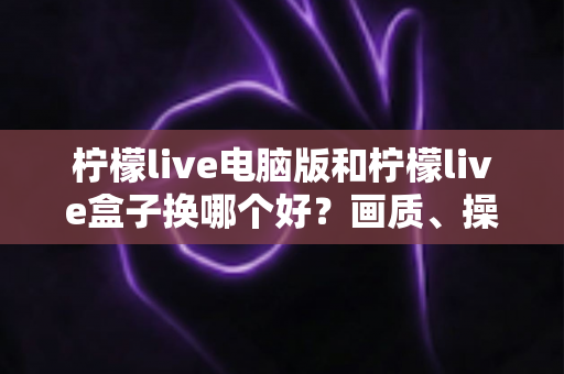 柠檬live电脑版和柠檬live盒子换哪个好?画质、操作、性价比全方位对比指南 柠檬live电脑版和柠檬live盒子换哪个好?画质、操作、性价比全方位对比指南