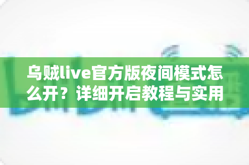 乌贼live官方版夜间模式怎么开?详细开启教程与实用技巧全解析 乌贼live官方版夜间模式怎么开?详细开启教程与实用技巧全解析