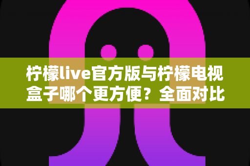 柠檬live官方版与柠檬电视盒子哪个更方便?全面对比解析帮你轻松选择 柠檬live官方版与柠檬电视盒子哪个更方便?全面对比解析帮你轻松选择