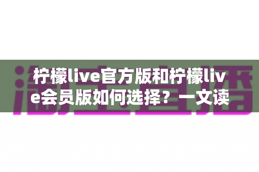 柠檬live官方版和柠檬live会员版如何选择?一文读懂两大版本差异与选购指南 柠檬live官方版和柠檬live会员版如何选择?一文读懂两大版本差异与选购指南