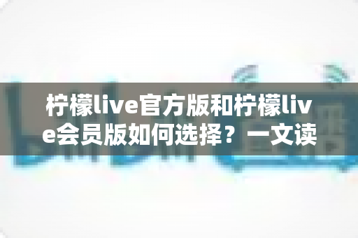 柠檬live官方版和柠檬live会员版如何选择?一文读懂两大版本差异与选购指南 柠檬live官方版和柠檬live会员版如何选择?一文读懂两大版本差异与选购指南