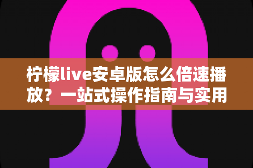 柠檬live安卓版怎么倍速播放?一站式操作指南与实用技巧全解析 柠檬live安卓版怎么倍速播放?一站式操作指南与实用技巧全解析
