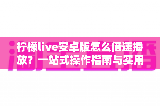 柠檬live安卓版怎么倍速播放?一站式操作指南与实用技巧全解析 柠檬live安卓版怎么倍速播放?一站式操作指南与实用技巧全解析