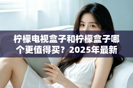 柠檬电视盒子和柠檬盒子哪个更值得买?2025年最新选购指南与深度对比解析 柠檬电视盒子和柠檬盒子哪个更值得买?2025年最新选购指南与深度对比解析