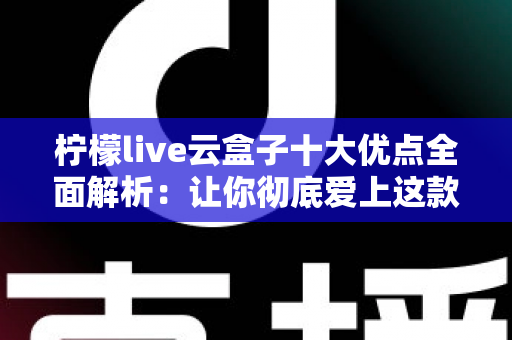 柠檬live云盒子十大优点全面解析：让你彻底爱上这款观影神器的理由