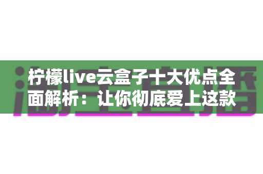 柠檬live云盒子十大优点全面解析：让你彻底爱上这款观影神器的理由