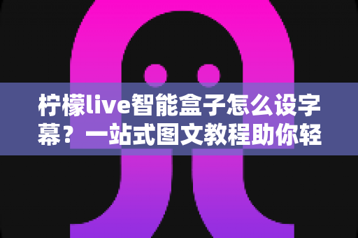 柠檬live智能盒子怎么设字幕？一站式图文教程助你轻松开启字幕观影新体验
