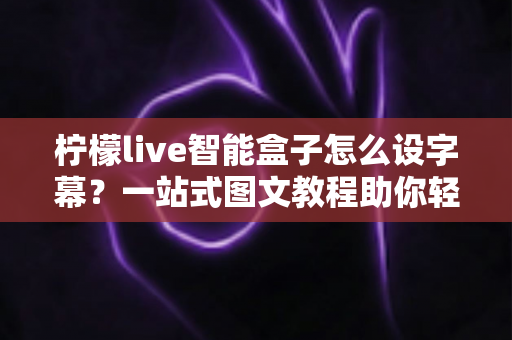 柠檬live智能盒子怎么设字幕？一站式图文教程助你轻松开启字幕观影新体验