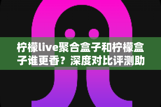 柠檬live聚合盒子和柠檬盒子谁更香?深度对比评测助你选对观影利器 柠檬live聚合盒子和柠檬盒子谁更香?深度对比评测助你选对观影利器