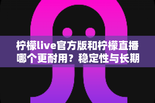 柠檬live官方版和柠檬直播哪个更耐用?稳定性与长期使用体验全方位解析 柠檬live官方版和柠檬直播哪个更耐用?稳定性与长期使用体验全方位解析