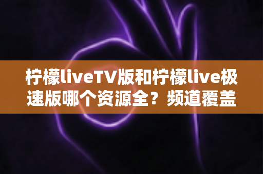 柠檬liveTV版和柠檬live极速版哪个资源全?频道覆盖、清晰度与使用体验全维度深度对比指南 柠檬liveTV版和柠檬live极速版哪个资源全?频道覆盖、清晰度与使用体验全维度深度对比指南