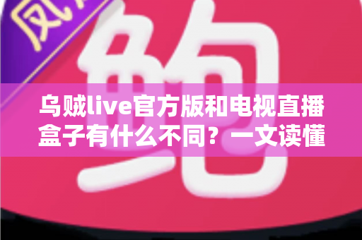乌贼live官方版和电视直播盒子有什么不同?一文读懂两者核心差异与选择指南 乌贼live官方版和电视直播盒子有什么不同?一文读懂两者核心差异与选择指南