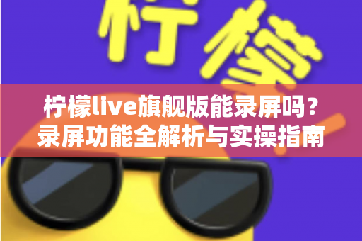 柠檬live旗舰版能录屏吗?录屏功能全解析与实操指南 柠檬live旗舰版能录屏吗?录屏功能全解析与实操指南