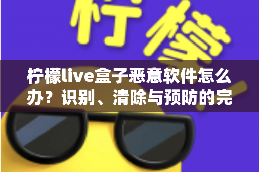 柠檬live盒子恶意软件怎么办?识别、清除与预防的完整安全防护指南 柠檬live盒子恶意软件怎么办?识别、清除与预防的完整安全防护指南