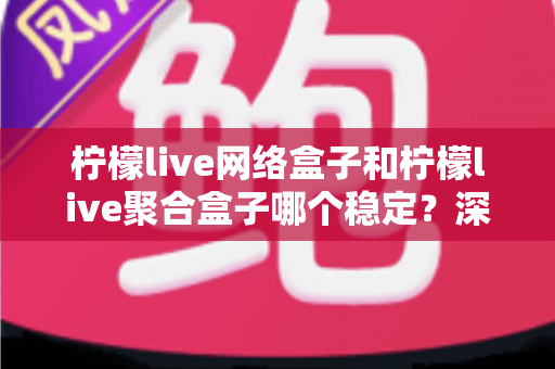 柠檬live网络盒子和柠檬live聚合盒子哪个稳定?深度稳定性评测与避坑选购指南 柠檬live网络盒子和柠檬live聚合盒子哪个稳定?深度稳定性评测与避坑选购指南