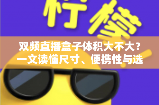 双频直播盒子体积大不大？一文读懂尺寸、便携性与选购要点
