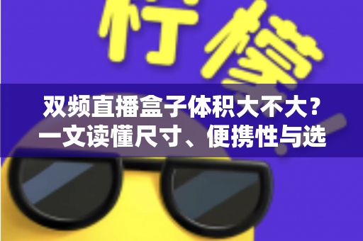 双频直播盒子体积大不大？一文读懂尺寸、便携性与选购要点