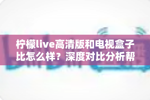 柠檬live高清版和电视盒子比怎么样?深度对比分析帮你选对观影方案 柠檬live高清版和电视盒子比怎么样?深度对比分析帮你选对观影方案