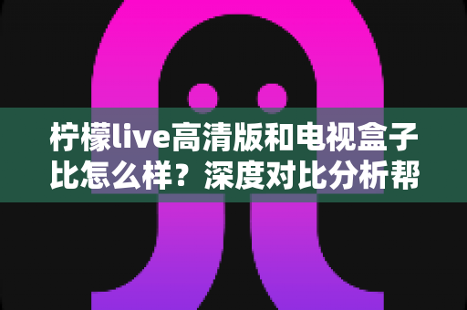 柠檬live高清版和电视盒子比怎么样?深度对比分析帮你选对观影方案 柠檬live高清版和电视盒子比怎么样?深度对比分析帮你选对观影方案