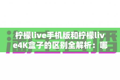 柠檬live手机版和柠檬live4K盒子的区别全解析:哪个版本更适合你的观影需求? 柠檬live手机版和柠檬live4K盒子的区别全解析:哪个版本更适合你的观影需求?