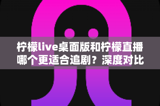 柠檬live桌面版和柠檬直播哪个更适合追剧？深度对比帮你选出最佳观影伴侣
