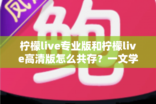 柠檬live专业版和柠檬live高清版怎么共存?一文学会双版本同装技巧与避坑指南 柠檬live专业版和柠檬live高清版怎么共存?一文学会双版本同装技巧与避坑指南