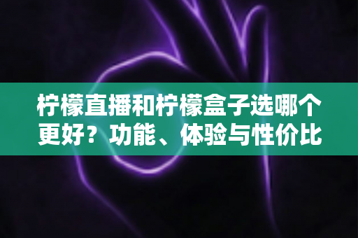柠檬直播和柠檬盒子选哪个更好？功能、体验与性价比全维度深度对比指南