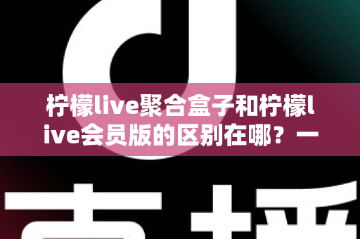 柠檬live聚合盒子和柠檬live会员版的区别在哪?一文看懂核心差异与选购指南 柠檬live聚合盒子和柠檬live会员版的区别在哪?一文看懂核心差异与选购指南