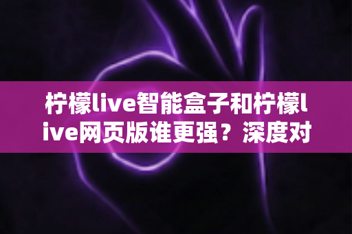 柠檬live智能盒子和柠檬live网页版谁更强?深度对比评测助你选出最佳观影方案 柠檬live智能盒子和柠檬live网页版谁更强?深度对比评测助你选出最佳观影方案