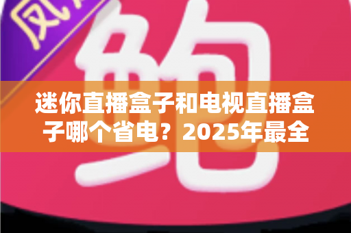 迷你直播盒子和电视直播盒子哪个省电？2025年最全省电选购指南与实测分析