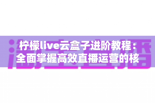 柠檬live云盒子进阶教程:全面掌握高效直播运营的核心技巧 柠檬live云盒子进阶教程:全面掌握高效直播运营的核心技巧