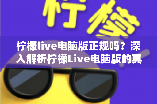 柠檬live电脑版正规吗？深入解析柠檬Live电脑版的真实情况与安全使用指南