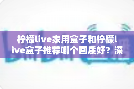 柠檬live家用盒子和柠檬live盒子推荐哪个画质好?深度对比与选购全指南 柠檬live家用盒子和柠檬live盒子推荐哪个画质好?深度对比与选购全指南
